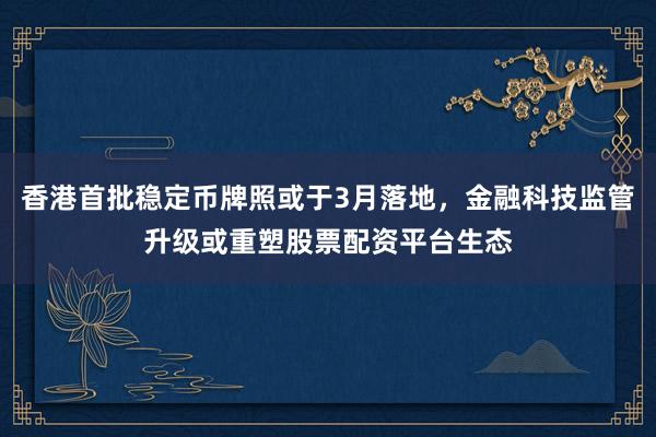香港首批稳定币牌照或于3月落地，金融科技监管升级或重塑股票配资平台生态