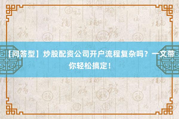 【问答型】炒股配资公司开户流程复杂吗？一文带你轻松搞定！