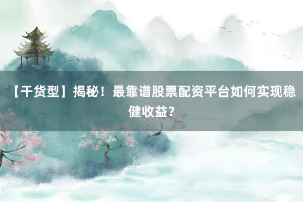 【干货型】揭秘！最靠谱股票配资平台如何实现稳健收益？