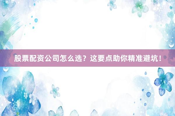 股票配资公司怎么选？这要点助你精准避坑！