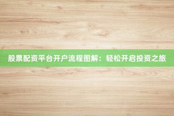 股票配资平台开户流程图解：轻松开启投资之旅