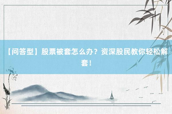 【问答型】股票被套怎么办？资深股民教你轻松解套！