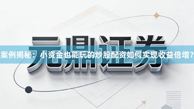 案例揭秘：小资金也能玩的炒股配资如何实现收益倍增？