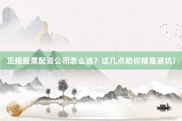 正规股票配资公司怎么选？这几点助你精准避坑！