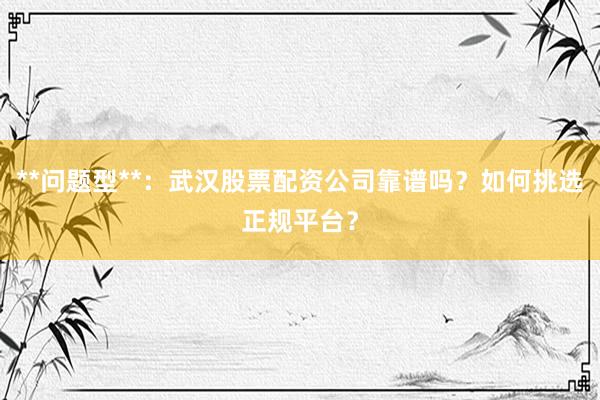 **问题型**：武汉股票配资公司靠谱吗？如何挑选正规平台？