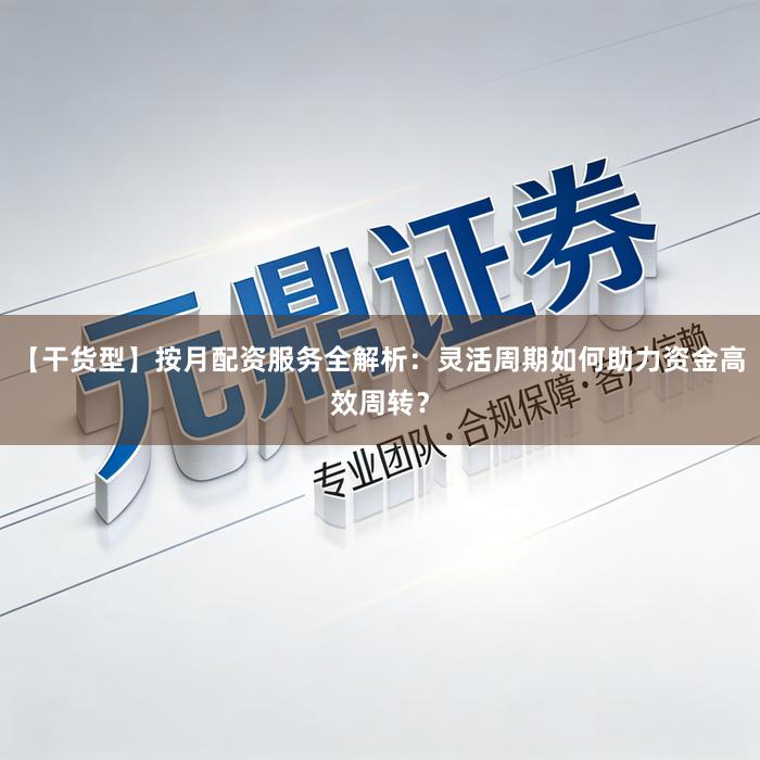 【干货型】按月配资服务全解析：灵活周期如何助力资金高效周转？
