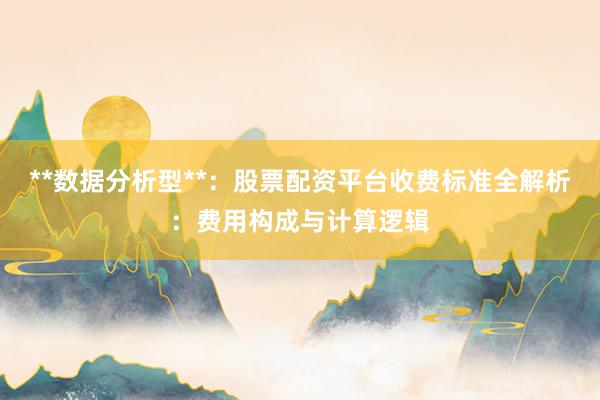 **数据分析型**：股票配资平台收费标准全解析：费用构成与计算逻辑