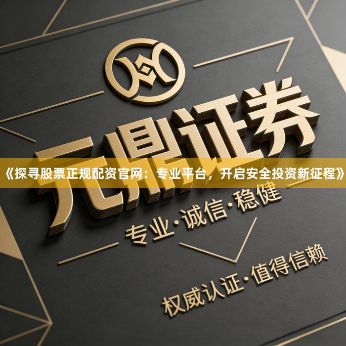 《探寻股票正规配资官网:专业平台,开启安全投资新征程》