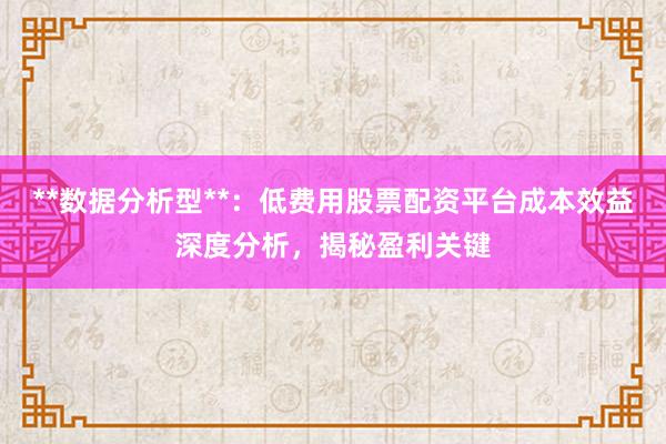 **数据分析型**：低费用股票配资平台成本效益深度分析，揭秘盈利关键