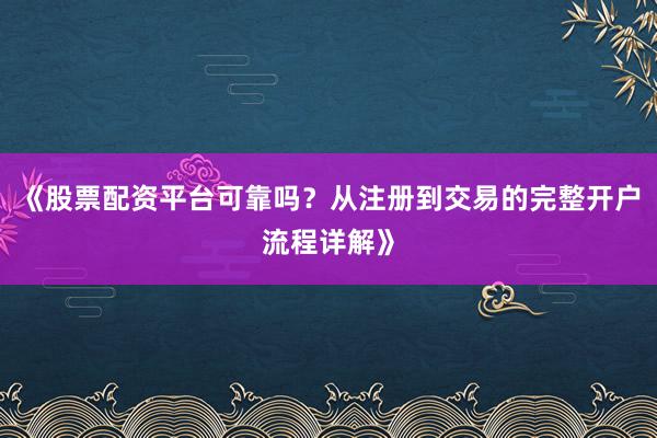 《股票配资平台可靠吗?从注册到交易的完整开户流程详解》