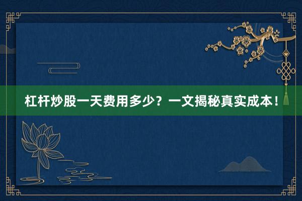 杠杆炒股一天费用多少？一文揭秘真实成本！