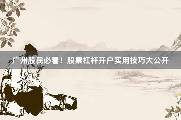 广州股民必看!股票杠杆开户实用技巧大公开