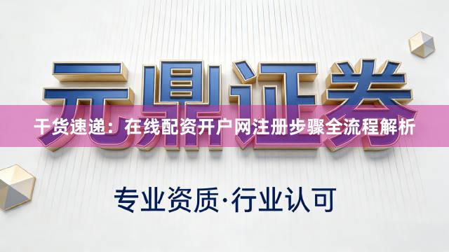 干货速递：在线配资开户网注册步骤全流程解析