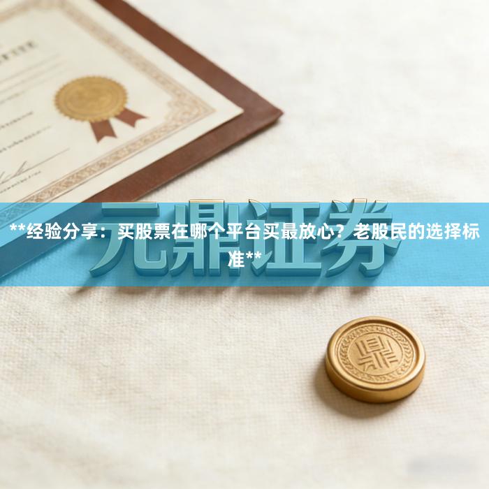 **经验分享：买股票在哪个平台买最放心？老股民的选择标准**