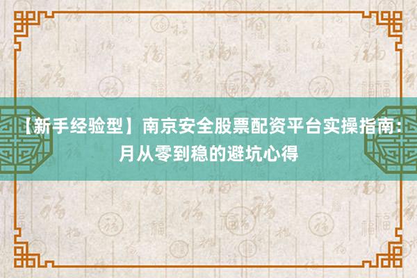 【新手经验型】南京安全股票配资平台实操指南：月从零到稳的避坑心得