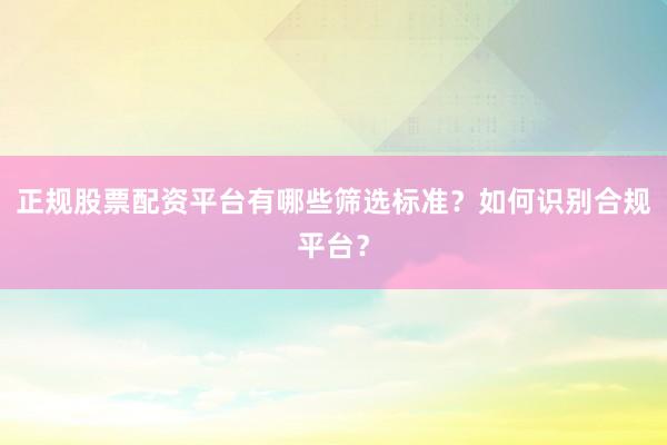 正规股票配资平台有哪些筛选标准？如何识别合规平台？
