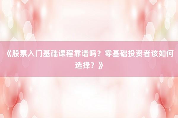 《股票入门基础课程靠谱吗？零基础投资者该如何选择？》