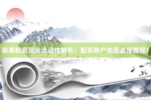 股票配资资金流动性解析：配资账户能否直接提现？