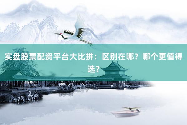 实盘股票配资平台大比拼：区别在哪？哪个更值得选？