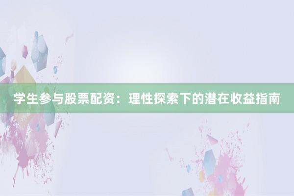 学生参与股票配资：理性探索下的潜在收益指南