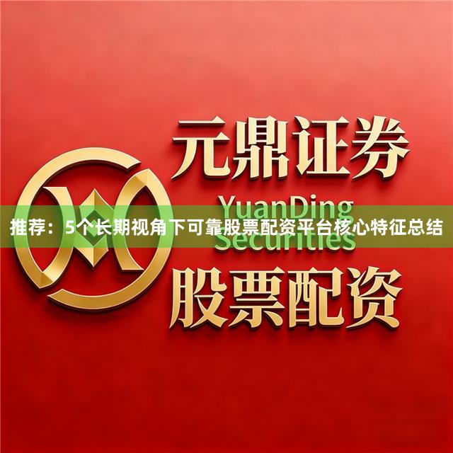 推荐：5个长期视角下可靠股票配资平台核心特征总结