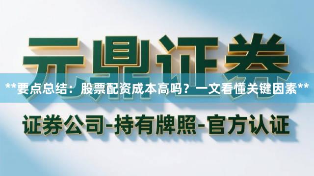 **要点总结：股票配资成本高吗？一文看懂关键因素**