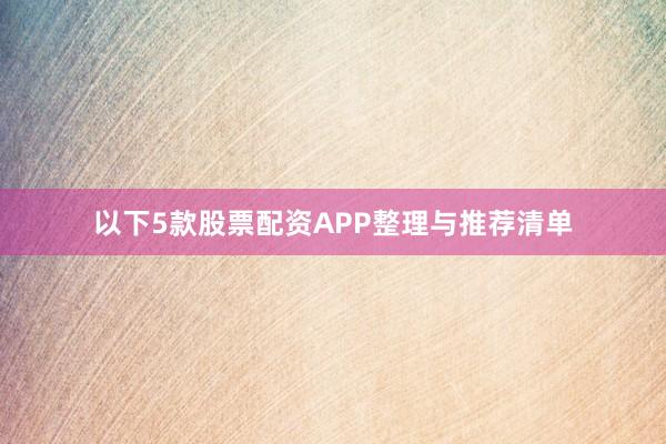 以下5款股票配资APP整理与推荐清单