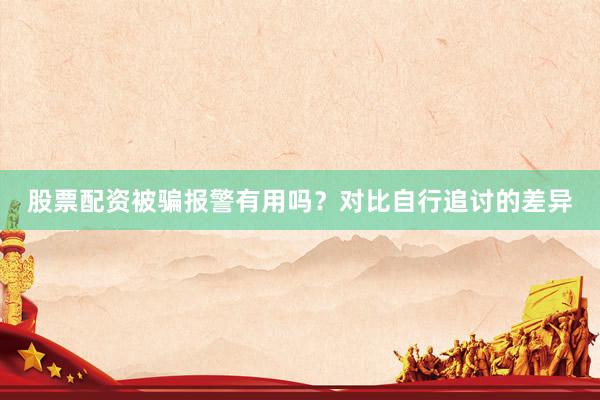 股票配资被骗报警有用吗？对比自行追讨的差异