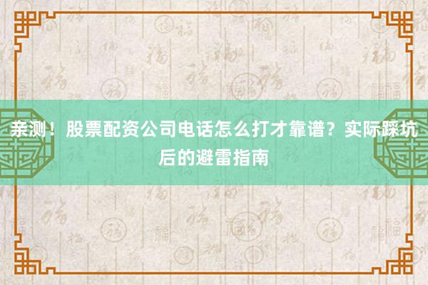 亲测！股票配资公司电话怎么打才靠谱？实际踩坑后的避雷指南