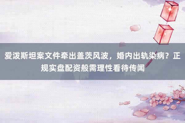 爱泼斯坦案文件牵出盖茨风波，婚内出轨染病？正规实盘配资般需理性看待传闻