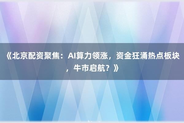 《北京配资聚焦：AI算力领涨，资金狂涌热点板块，牛市启航？》