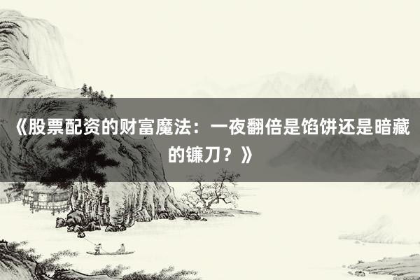 《股票配资的财富魔法：一夜翻倍是馅饼还是暗藏的镰刀？》