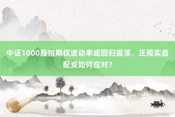 中证1000股指期权波动率或回归震荡，正规实盘配资如何应对？
