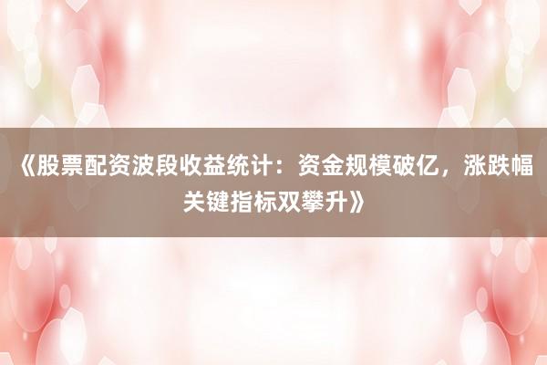 《股票配资波段收益统计：资金规模破亿，涨跌幅关键指标双攀升》