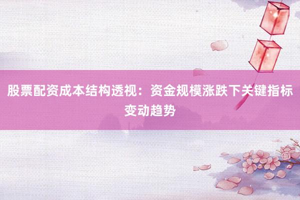 股票配资成本结构透视：资金规模涨跌下关键指标变动趋势