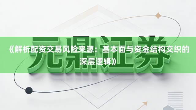 《解析配资交易风险来源：基本面与资金结构交织的深层逻辑》
