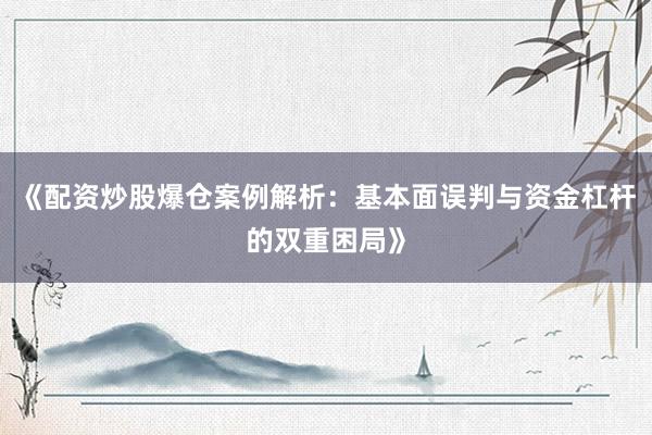 《配资炒股爆仓案例解析：基本面误判与资金杠杆的双重困局》