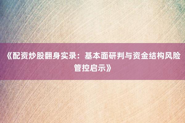 《配资炒股翻身实录：基本面研判与资金结构风险管控启示》