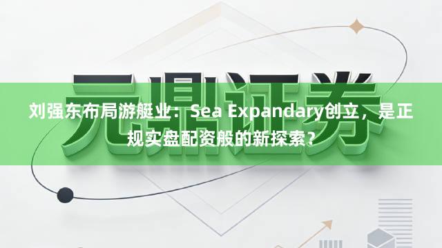刘强东布局游艇业：Sea Expandary创立，是正规实盘配资般的新探索？