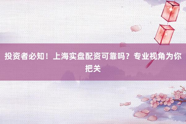 投资者必知！上海实盘配资可靠吗？专业视角为你把关