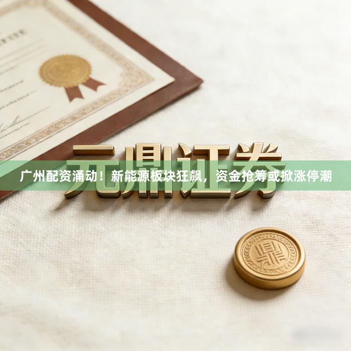广州配资涌动!新能源板块狂飙,资金抢筹或掀涨停潮