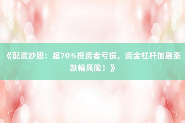《配资炒股：超70%投资者亏损，资金杠杆加剧涨跌幅风险！》