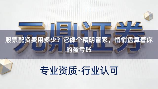股票配资费用多少？它像个精明管家，悄悄盘算着你的盈亏账