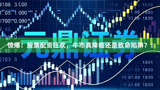 惊爆！股票配资狂欢，牛市真降临还是致命陷阱？！