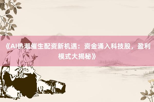 《AI热潮催生配资新机遇：资金涌入科技股，盈利模式大揭秘》