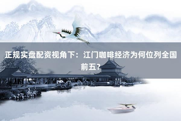 正规实盘配资视角下：江门咖啡经济为何位列全国前五？