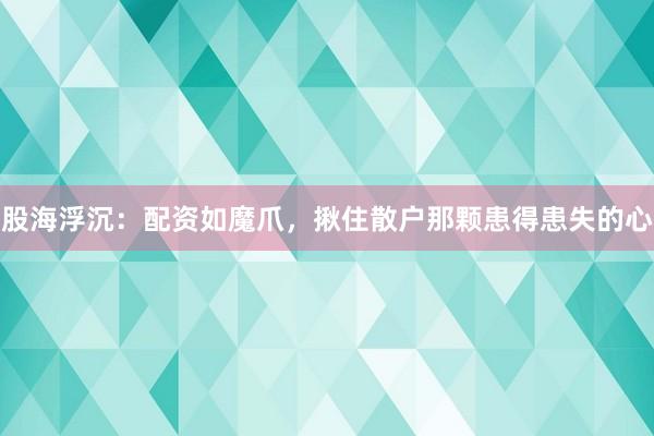 股海浮沉：配资如魔爪，揪住散户那颗患得患失的心