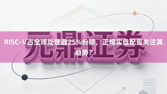 RISC-V占全球处理器25%份额，正规实盘配资关注其趋势？
