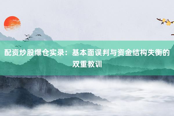 配资炒股爆仓实录：基本面误判与资金结构失衡的双重教训