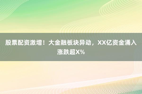 股票配资激增！大金融板块异动，XX亿资金涌入涨跌超X%
